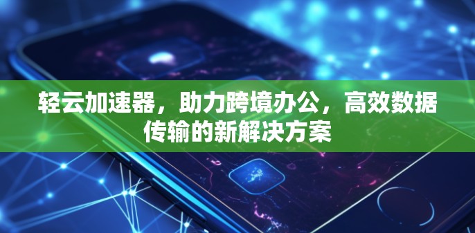 轻云加速器，助力跨境办公，高效数据传输的新解决方案
