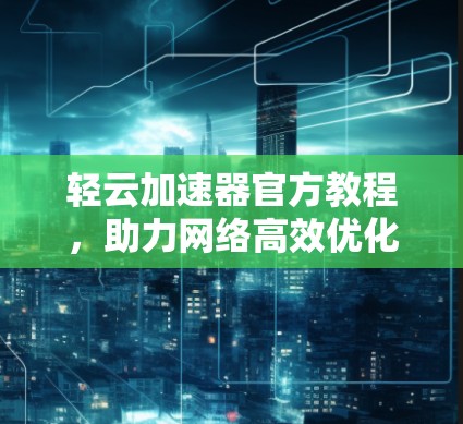 轻云加速器官方教程，助力网络高效优化