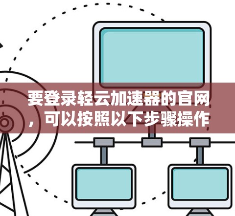 要登录轻云加速器的官网，可以按照以下步骤操作