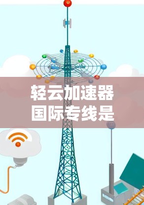 轻云加速器国际专线是一个提供在线加速服务的国际公司，专注于为全球客户提供高效、安全的网络加速体验。以下是对其的详细解析