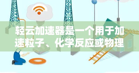 轻云加速器是一个用于加速粒子、化学反应或物理过程的物理加速装置。以下是对轻云加速器的常见问题FAQ