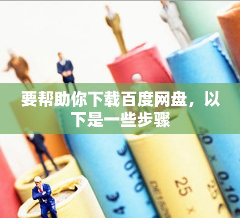 要帮助你下载百度网盘，以下是一些步骤