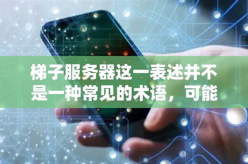 梯子服务器这一表述并不是一种常见的术语，可能是一个特定技术或架构的缩写或特定领域的术语。在不同的上下文中，它可能有不同的含义。以下是一些可能的解释