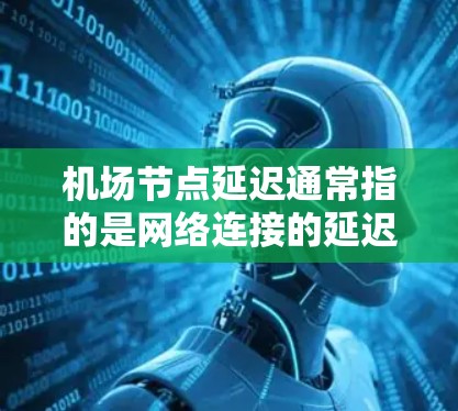 机场节点延迟通常指的是网络连接的延迟，也称为节点延迟。节点延迟是指网络中节点之间的通信延迟，包括网络连接的延迟、网络设备自身的延迟以及传输过程中可能存在的信道延迟等