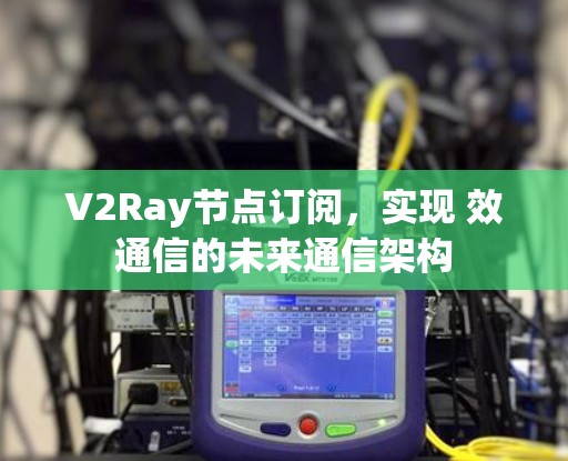 V2Ray节点订阅，实现 效通信的未来通信架构
