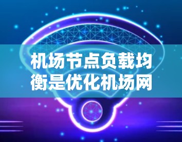 机场节点负载均衡是优化机场网络中的节点流量分配以确保各节点能够高效处理数据和流量的一种技术。以下是一些与机场节点负载均衡相关的关键点和概念