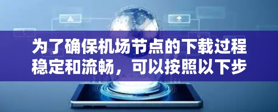 为了确保机场节点的下载过程稳定和流畅，可以按照以下步骤进行