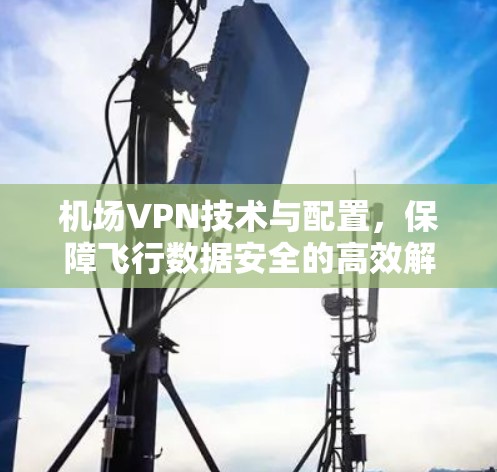 机场VPN技术与配置，保障飞行数据安全的高效解决方案