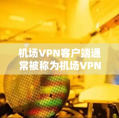 机场VPN客户端通常被称为机场VPN或机场网络服务，旨在为机场用户提供VPN连接，以确保通信和网络服务的安全性。以下是一些可能的机场VPN客户端及其特点