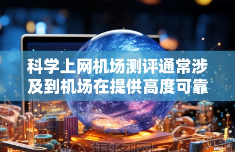 科学上网机场测评通常涉及到机场在提供高度可靠的网络环境方面的表现。以下是一些常见的评价标准和比较点，供你参考