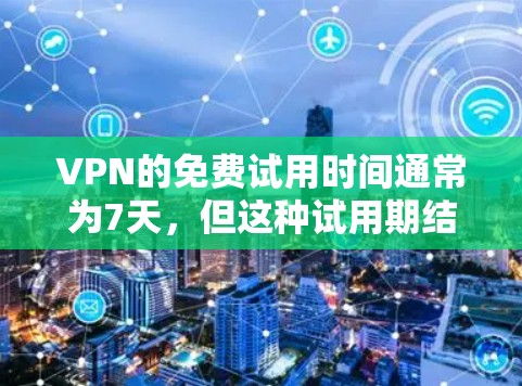 VPN的免费试用时间通常为7天，但这种试用期结束后可能会带来一些限制和挑战。以下是对这种限制的详细分析和建议