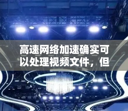 高速网络加速确实可以处理视频文件，但效果和适用性因工具和设备而异。以下是一些关键点和建议