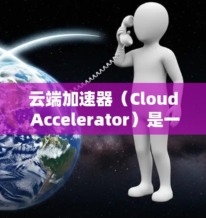 云端加速器（Cloud Accelerator）是一个技术术语，具体含义取决于上下文。以下是几种可能的解释
