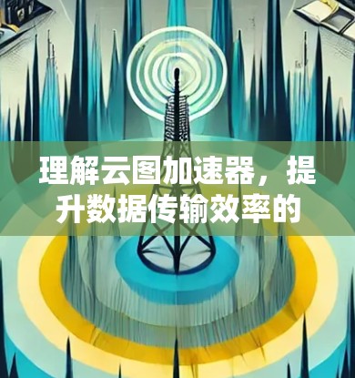 理解云图加速器，提升数据传输效率的关键工具