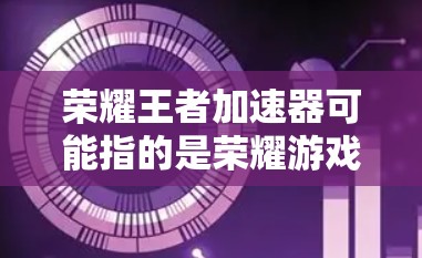 荣耀王者加速器可能指的是荣耀游戏中的加速功能，或者是在荣耀APP中的一些加速工具。以下是一些常见的荣耀游戏加速器和相关功能