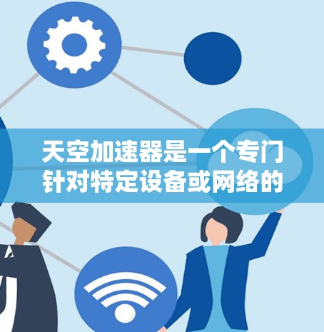 天空加速器是一个专门针对特定设备或网络的加速工具，旨在帮助用户在特定条件下加速网络访问。为了安全有效地下载和使用，建议按照以下步骤操作