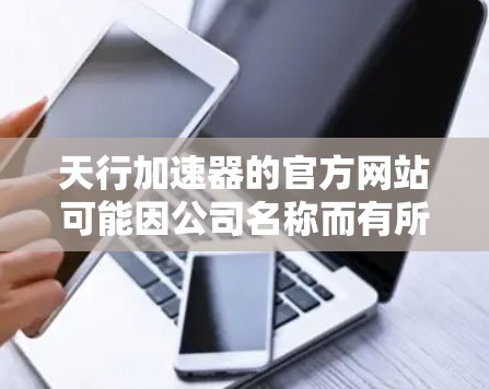 天行加速器的官方网站可能因公司名称而有所不同，建议您访问其官方官网或通过以下步骤查找