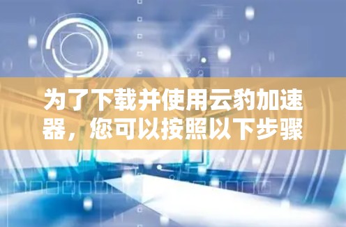 为了下载并使用云豹加速器，您可以按照以下步骤操作