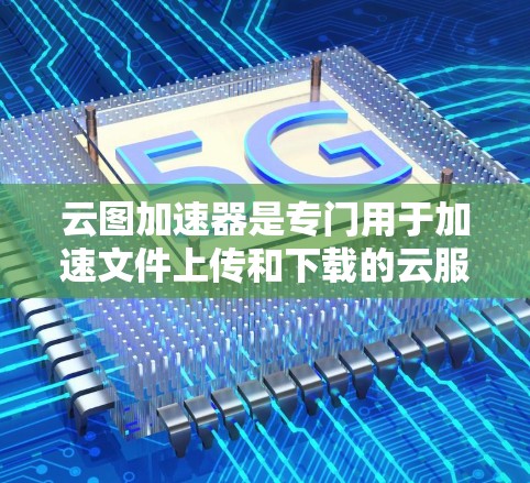 云图加速器是专门用于加速文件上传和下载的云服务。它可以帮助用户提升网络速度，减少文件上传和下载的时间。以下是云图加速器的最新版本信息