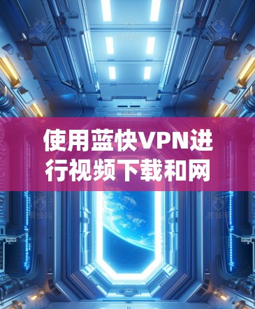 使用蓝快VPN进行视频下载和网络访问时，可以按照以下步骤系统地操作和管理