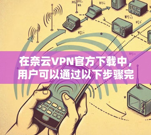 在奈云VPN官方下载中，用户可以通过以下步骤完成