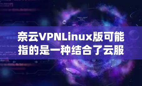 奈云VPNLinux版可能指的是一种结合了云服务和Linux操作系统设计的版本，旨在为用户提供一个高效、灵活且易于使用的云环境。以下是对该版本的概述和功能