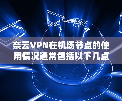 奈云VPN在机场节点的使用情况通常包括以下几点