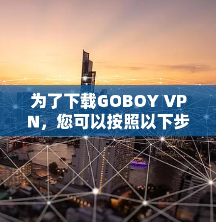 为了下载GOBOY VPN，您可以按照以下步骤进行操作