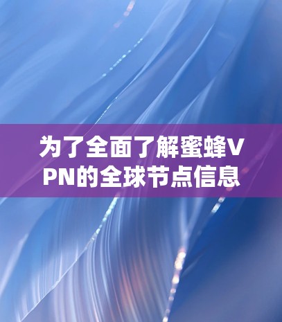 为了全面了解蜜蜂VPN的全球节点信息，以下是一个系统性的总结和推荐