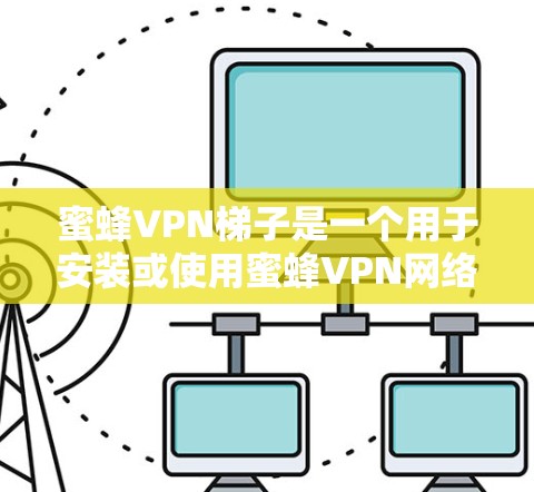 蜜蜂VPN梯子是一个用于安装或使用蜜蜂VPN网络服务的设备或工具。蜜蜂VPN是一家提供在线视频会议、文件传输、云服务等功能的VPN服务提供商。如果你需要安装或使用蜜蜂VPN服务，可以按照以下步骤进行