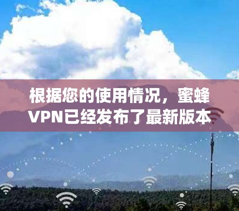 根据您的使用情况，蜜蜂VPN已经发布了最新版本蜜蜂223-4-15-Tuesday，并进行了多方面的更新，包括双向加密和更多功能选项。以下是关于如何使用和更新蜜蜂VPN的详细步骤