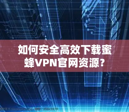 如何安全高效下载蜜蜂VPN官网资源？