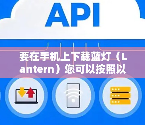 要在手机上下载蓝灯（Lantern）您可以按照以下步骤操作