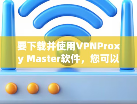 要下载并使用VPNProxy Master软件，您可以按照以下步骤进行