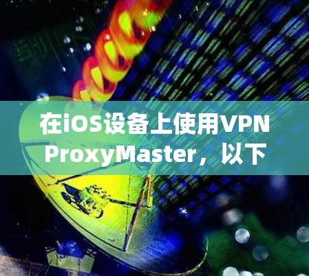 在iOS设备上使用VPNProxyMaster,以下是逐步指南
