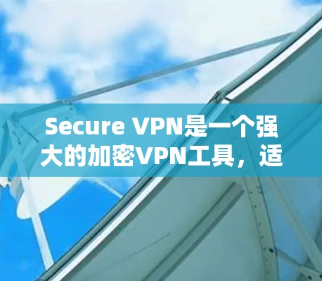 Secure VPN是一个强大的加密VPN工具,适合保护个人和家庭信息。以下是对Secure VPN的详细使用教程