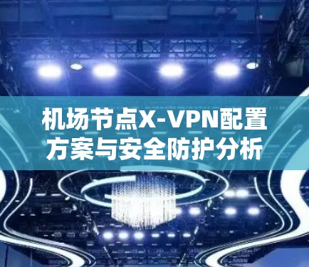 机场节点X-VPN配置方案与安全防护分析