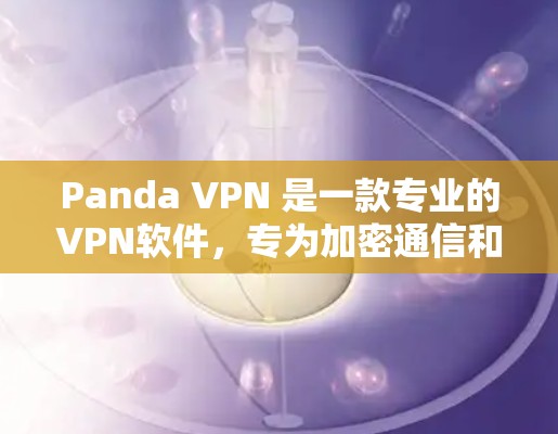 Panda VPN 是一款专业的VPN软件,专为加密通信和安全需求设计。以下是对 Panda VPN 的评测