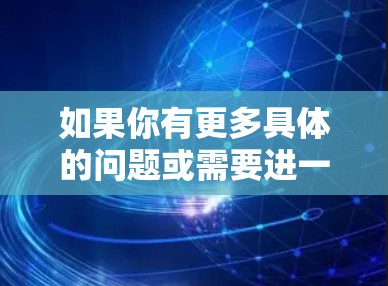 如果你有更多具体的问题或需要进一步的信息,请告诉我!