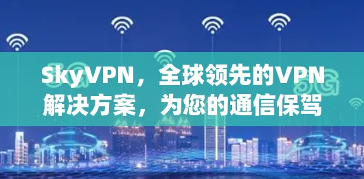 SkyVPN,全球领先的VPN解决方案,为您的通信保驾护航