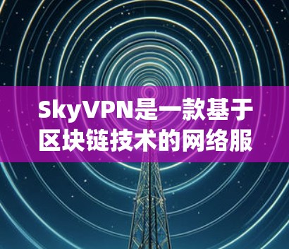SkyVPN是一款基于区块链技术的网络服务，旨在提供安全、匿名的VPN体验。以下是关于它的评测
