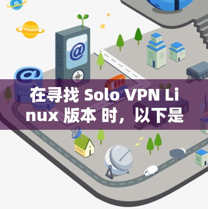 在寻找 Solo VPN Linux 版本 时,以下是一个详细的信息总结,帮助你选择最适合你的选项