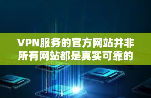 VPN服务的官方网站并非所有网站都是真实可靠的，建议访问时选择官方提供的链接或通过官方客服联系。以下是几个常见的VPN服务和它们的官方网站