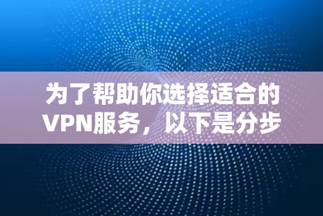 为了帮助你选择适合的VPN服务，以下是分步骤的指南
