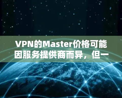 VPN的Master价格可能因服务提供商而异,但一般来说,高级版的VPN价格会更高。以下是一些常见的VPN价格结构和注意事项