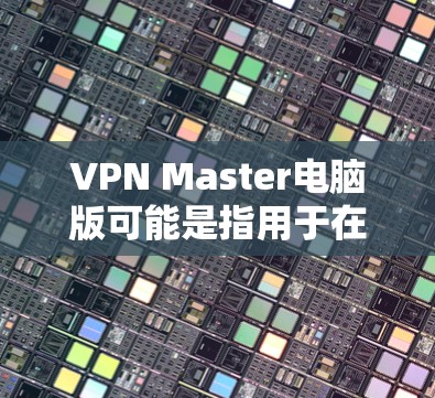 VPN Master电脑版可能是指用于在电脑上运行VPN功能的软件。以下是一些常见的VPN软件，供你参考