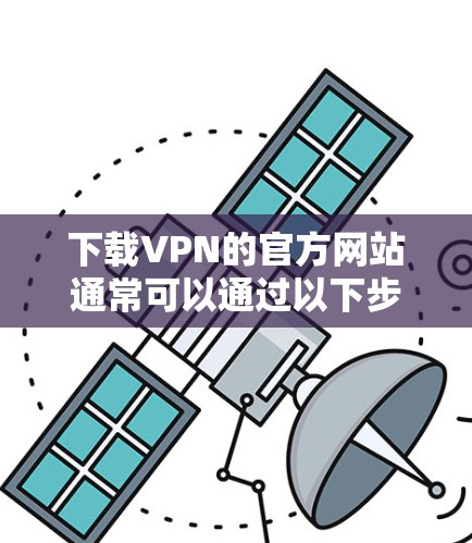 下载VPN的官方网站通常可以通过以下步骤进行