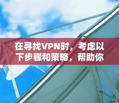 在寻找VPN时,考虑以下步骤和策略,帮助你找到一个性价比高的解决方案