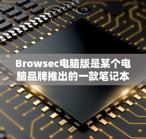 Browsec电脑版是某个电脑品牌推出的一款笔记本电脑。如果你是想在寻找这款电脑,以下是一些关键信息和信息