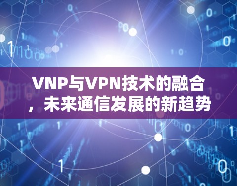 VNP与VPN技术的融合，未来通信发展的新趋势